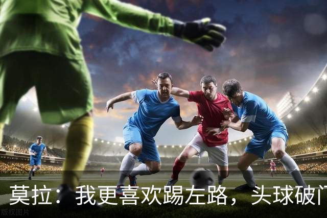 莫拉：我更喜欢踢左路，头球破门？争顶时可能忽视我这种矮个球员